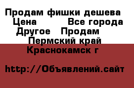 Продам фишки дешева  › Цена ­ 550 - Все города Другое » Продам   . Пермский край,Краснокамск г.